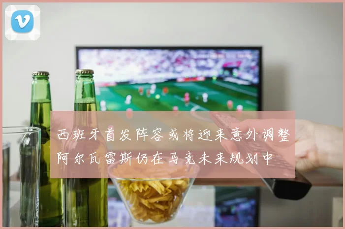 西班牙首发阵容或将迎来意外调整阿尔瓦雷斯仍在马竞未来规划中