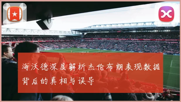 海沃德深度解析杰伦布朗表现数据背后的真相与误导