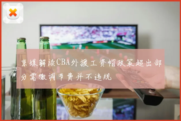 京媒解读CBA外援工资帽政策超出部分需缴调节费并不违规