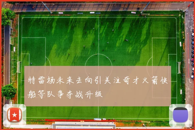 特雷杨未来去向引关注奇才火箭快船等队争夺战升级