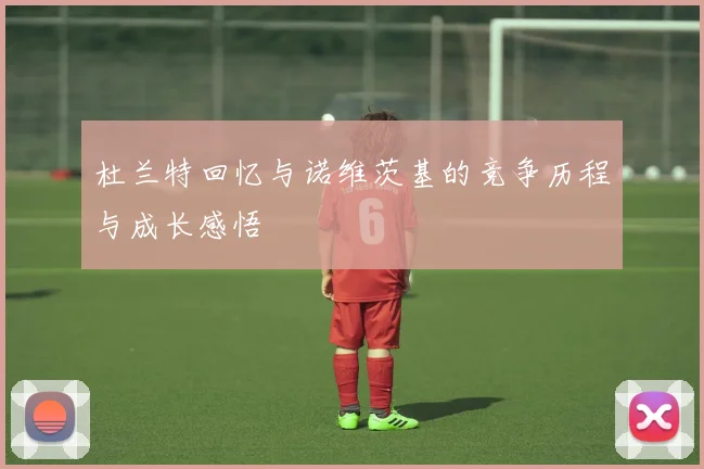 杜兰特回忆与诺维茨基的竞争历程与成长感悟