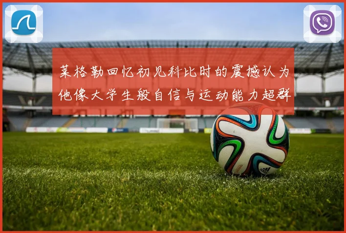 莱格勒回忆初见科比时的震撼认为他像大学生般自信与运动能力超群