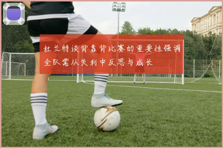 杜兰特谈背靠背比赛的重要性强调全队需从失利中反思与成长