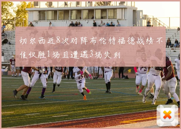 切尔西近8次对阵布伦特福德战绩不佳仅胜1场且遭遇3场失利