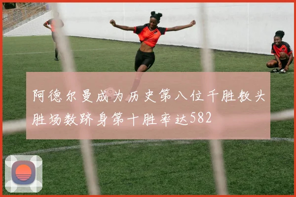 阿德尔曼成为历史第八位千胜教头胜场数跻身第十胜率达582