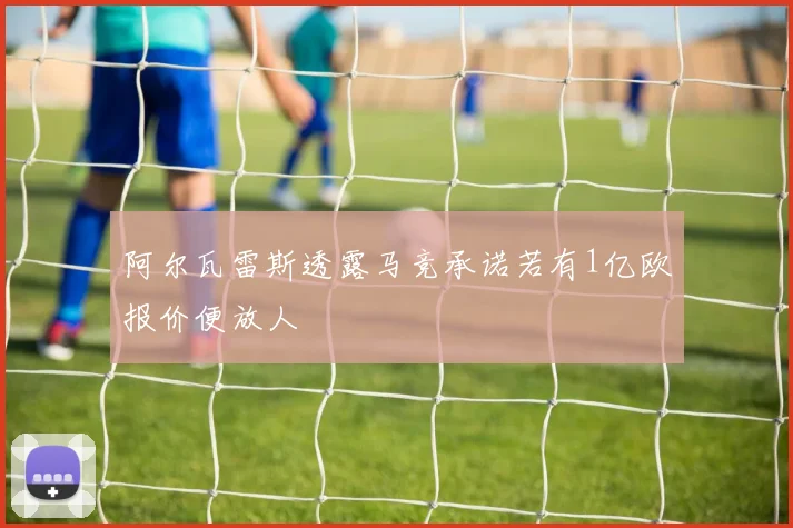 阿尔瓦雷斯透露马竞承诺若有1亿欧报价便放人