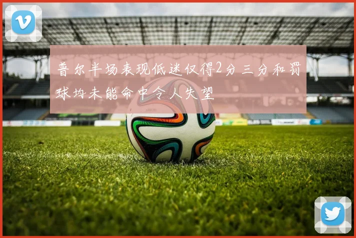 普尔半场表现低迷仅得2分三分和罚球均未能命中令人失望