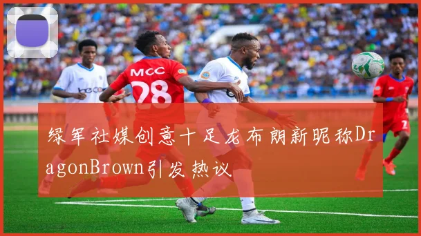 绿军社媒创意十足龙布朗新昵称DragonBrown引发热议