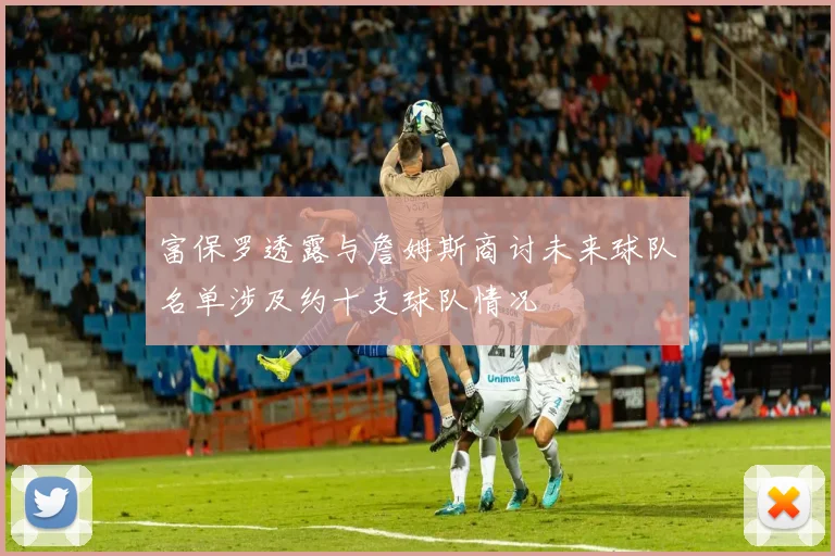富保罗透露与詹姆斯商讨未来球队名单涉及约十支球队情况
