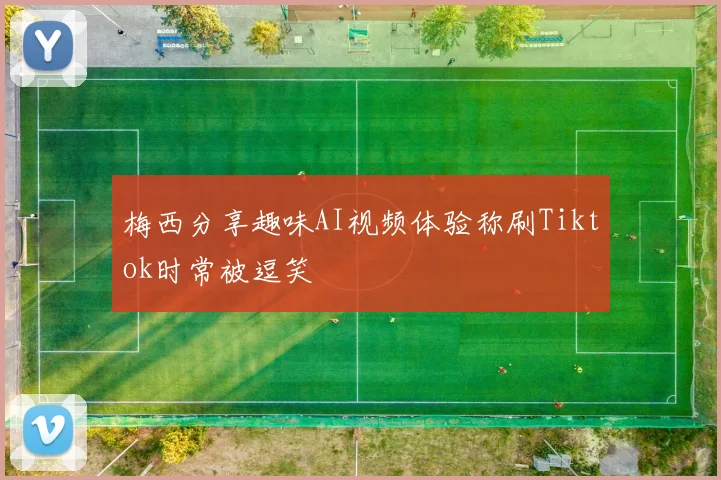 梅西分享趣味AI视频体验称刷Tiktok时常被逗笑