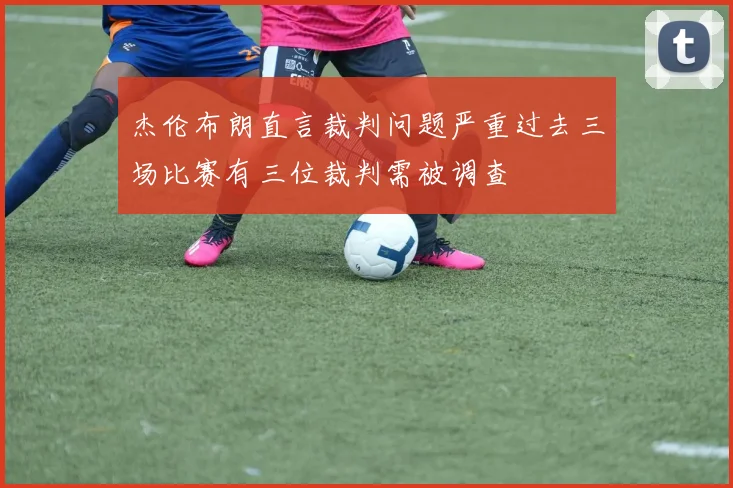 杰伦布朗直言裁判问题严重过去三场比赛有三位裁判需被调查