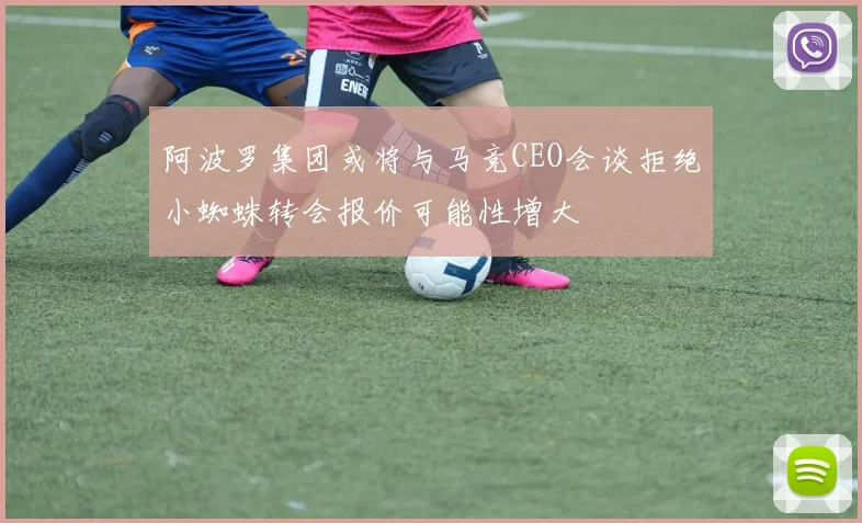 阿波罗集团或将与马竞CEO会谈拒绝小蜘蛛转会报价可能性增大