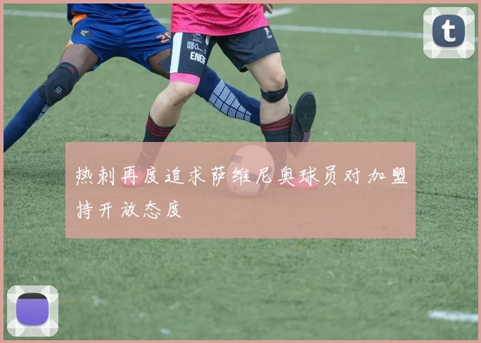 热刺再度追求萨维尼奥球员对加盟持开放态度