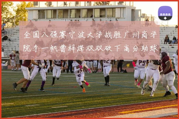 全国八强赛宁波大学战胜广州商学院李一帆曹梓烽双双砍下高分助球队晋级
