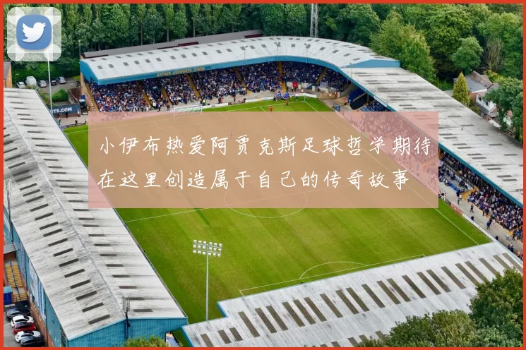 小伊布热爱阿贾克斯足球哲学期待在这里创造属于自己的传奇故事