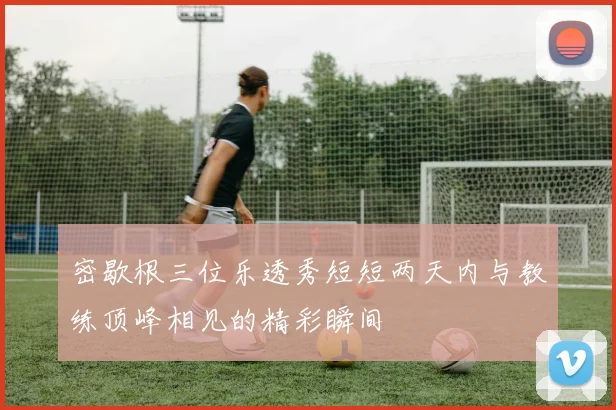 密歇根三位乐透秀短短两天内与教练顶峰相见的精彩瞬间