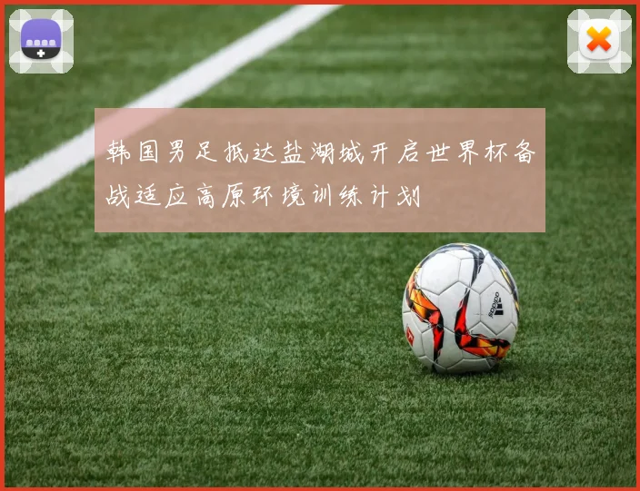 韩国男足抵达盐湖城开启世界杯备战适应高原环境训练计划