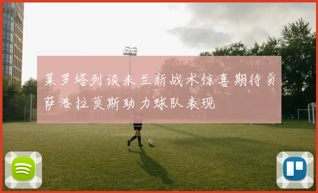 莱罗塔列谈米兰新战术惊喜期待贡萨洛拉莫斯助力球队表现