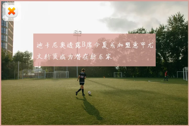 迪卡尼奥透露B席今夏或加盟意甲尤文科莫成为潜在新东家