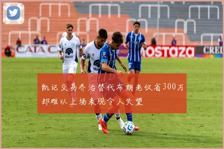 凯记交易乔治替代布朗老仅省300万却难以上场表现令人失望