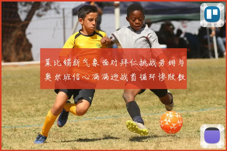 莱比锡新气象面对拜仁挑战劳姆与奥尔班信心满满迎战首循环惨败教训