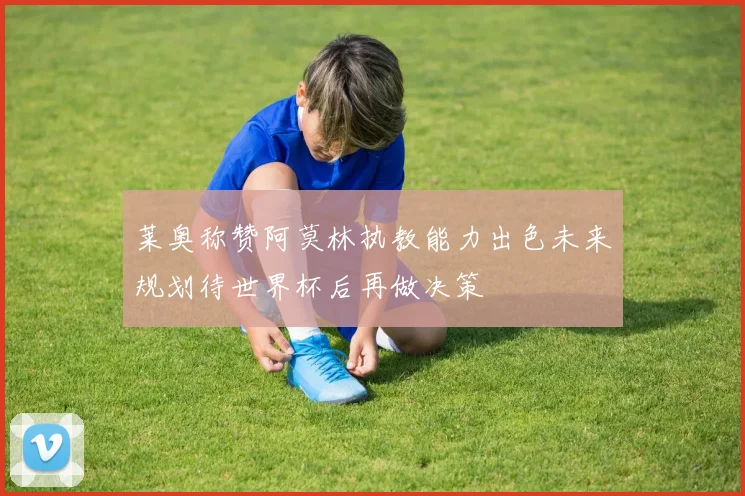莱奥称赞阿莫林执教能力出色未来规划待世界杯后再做决策